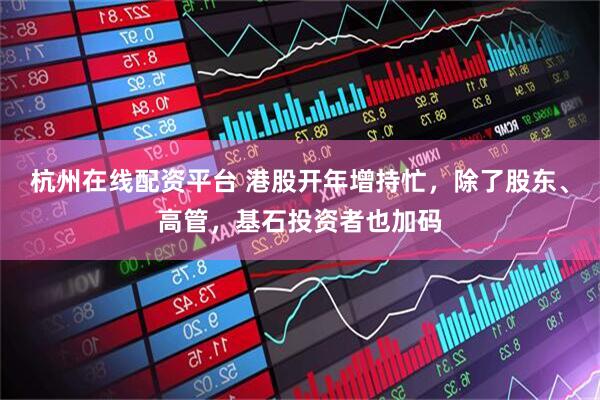 杭州在线配资平台 港股开年增持忙，除了股东、高管，基石投资者也加码