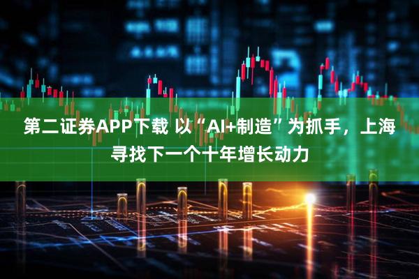 第二证券APP下载 以“AI+制造”为抓手，上海寻找下一个十年增长动力
