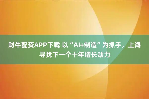 财牛配资APP下载 以“AI+制造”为抓手，上海寻找下一个十年增长动力