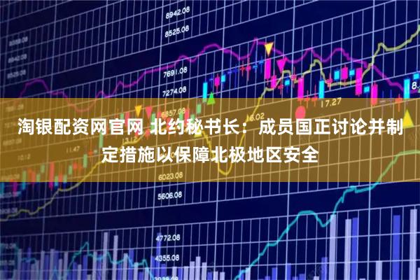 淘银配资网官网 北约秘书长：成员国正讨论并制定措施以保障北极地区安全