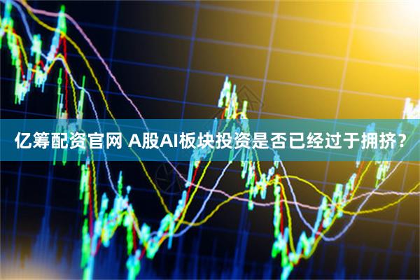 亿筹配资官网 A股AI板块投资是否已经过于拥挤？