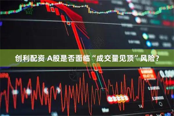 创利配资 A股是否面临“成交量见顶”风险？