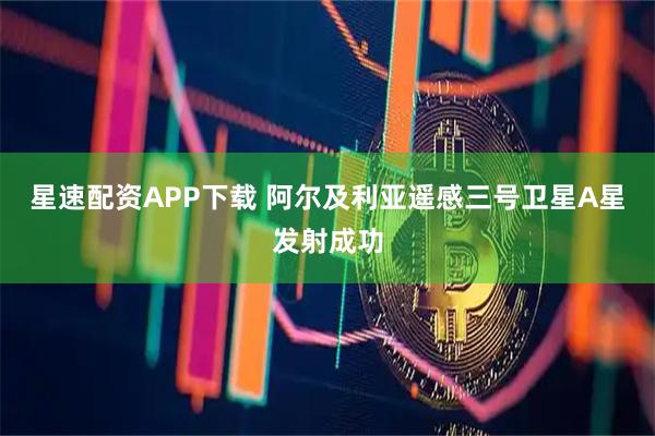 星速配资APP下载 阿尔及利亚遥感三号卫星A星发射成功