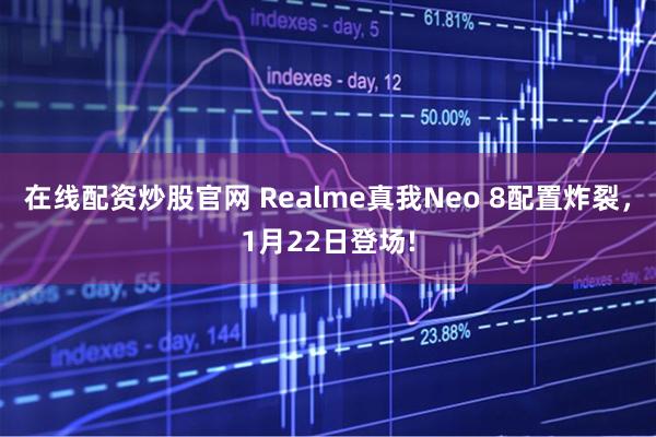 在线配资炒股官网 Realme真我Neo 8配置炸裂，1月22日登场!