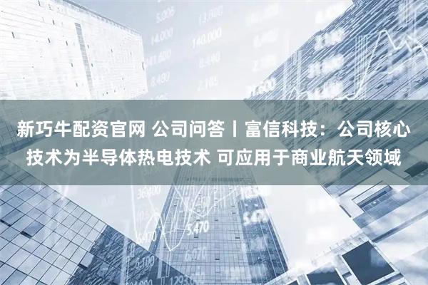 新巧牛配资官网 公司问答丨富信科技：公司核心技术为半导体热电技术 可应用于商业航天领域