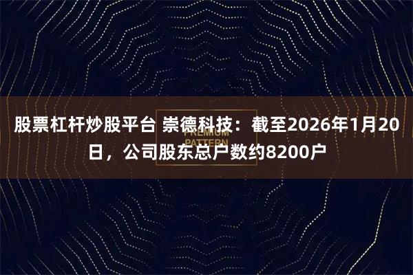 股票杠杆炒股平台 崇德科技：截至2026年1月20日，公司股东总户数约8200户