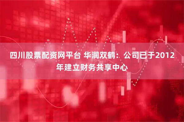 四川股票配资网平台 华润双鹤：公司已于2012年建立财务共享中心