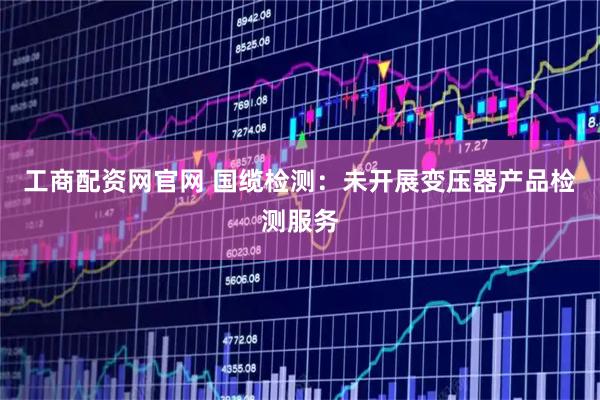 工商配资网官网 国缆检测：未开展变压器产品检测服务