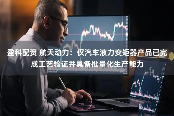 盈科配资 航天动力：仅汽车液力变矩器产品已完成工艺验证并具备批量化生产能力