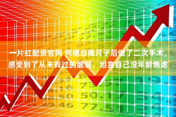 一片红配资官网 何穗自曝月子后做了二次手术，感受到了从未有过的脆弱，坦言自己没年龄焦虑