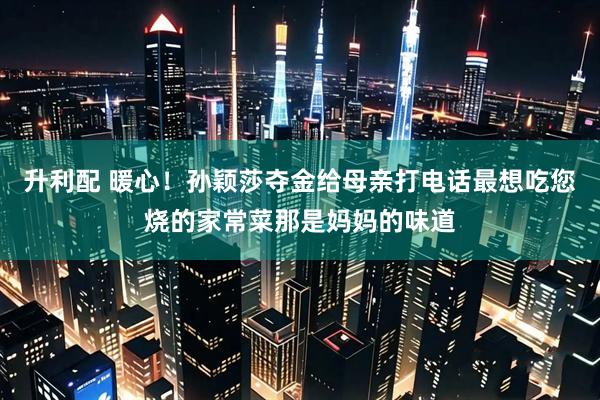 升利配 暖心！孙颖莎夺金给母亲打电话最想吃您烧的家常菜那是妈妈的味道