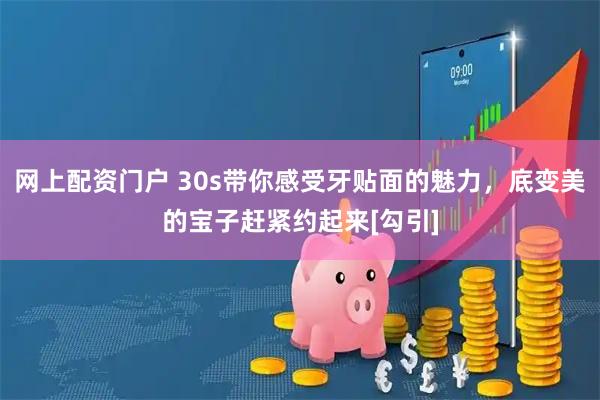 网上配资门户 30s带你感受牙贴面的魅力，底变美的宝子赶紧约起来[勾引]