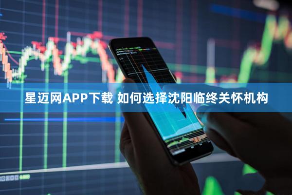 星迈网APP下载 如何选择沈阳临终关怀机构