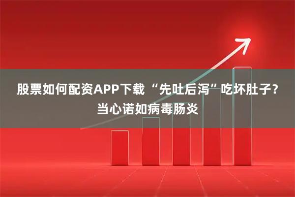 股票如何配资APP下载 “先吐后泻”吃坏肚子？当心诺如病毒肠炎