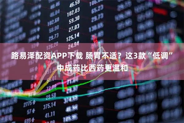 路易泽配资APP下载 肠胃不适？这3款“低调”中成药比西药更温和