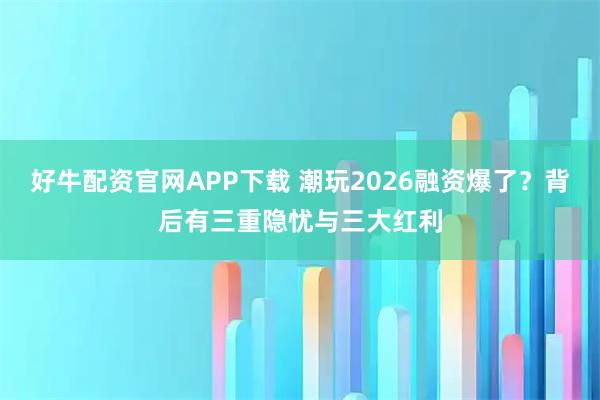 好牛配资官网APP下载 潮玩2026融资爆了？背后有三重隐忧与三大红利
