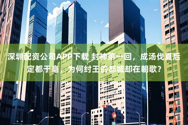 深圳配资公司APP下载 封神第一回，成汤伐夏后定都于亳，为何纣王的都城却在朝歌？