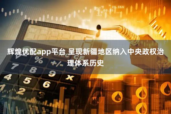 辉煌优配app平台 呈现新疆地区纳入中央政权治理体系历史