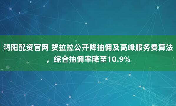 鸿阳配资官网 货拉拉公开降抽佣及高峰服务费算法，综合抽佣率降至10.9%