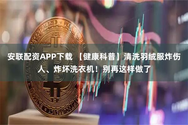 安联配资APP下载 【健康科普】清洗羽绒服炸伤人、炸坏洗衣机！别再这样做了
