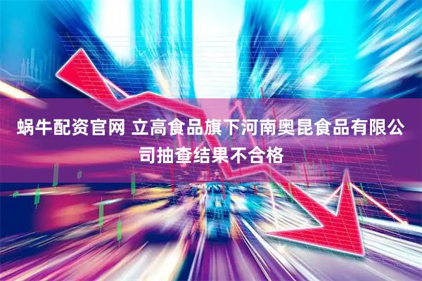 蜗牛配资官网 立高食品旗下河南奥昆食品有限公司抽查结果不合格