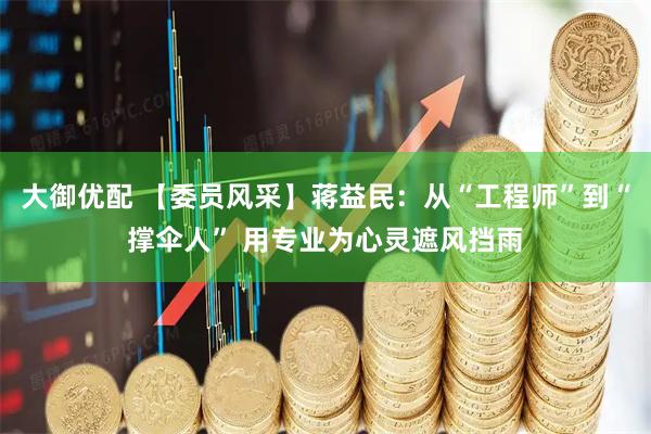 大御优配 【委员风采】蒋益民：从“工程师”到“撑伞人” 用专业为心灵遮风挡雨