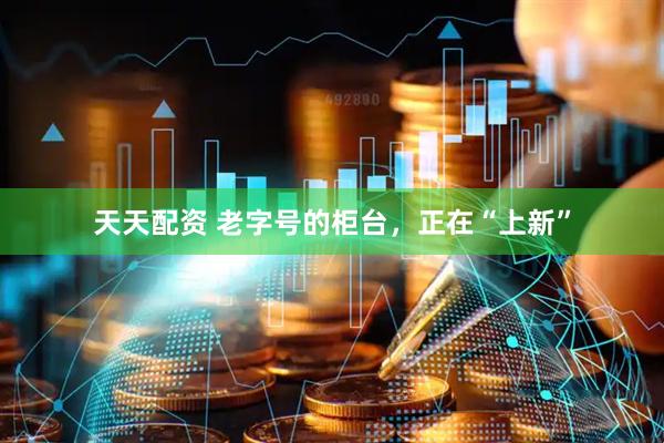 天天配资 老字号的柜台，正在“上新”