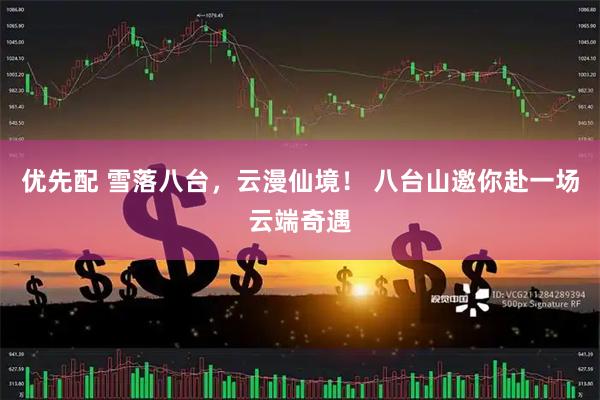 优先配 雪落八台，云漫仙境！ 八台山邀你赴一场云端奇遇