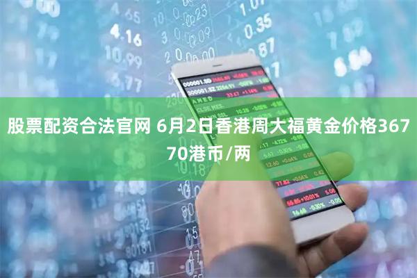 股票配资合法官网 6月2日香港周大福黄金价格36770港币/两