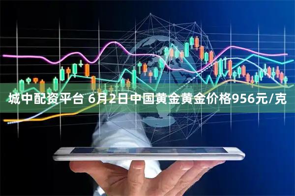 城中配资平台 6月2日中国黄金黄金价格956元/克