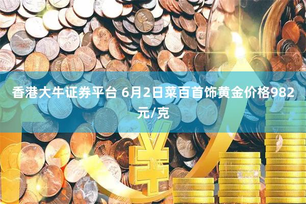 香港大牛证券平台 6月2日菜百首饰黄金价格982元/克
