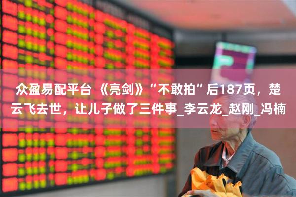 众盈易配平台 《亮剑》“不敢拍”后187页，楚云飞去世，让儿子做了三件事_李云龙_赵刚_冯楠