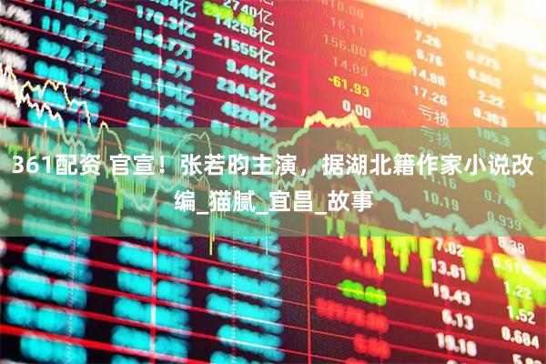 361配资 官宣！张若昀主演，据湖北籍作家小说改编_猫腻_宜昌_故事