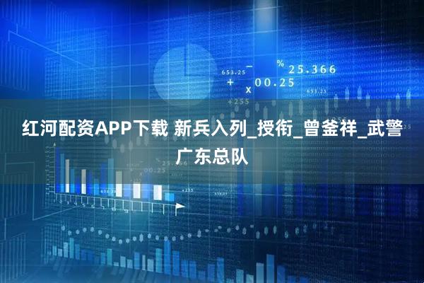 红河配资APP下载 新兵入列_授衔_曾釜祥_武警广东总队