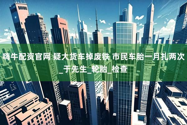 嗨牛配资官网 疑大货车掉废铁 市民车胎一月扎两次_于先生_轮胎_检查