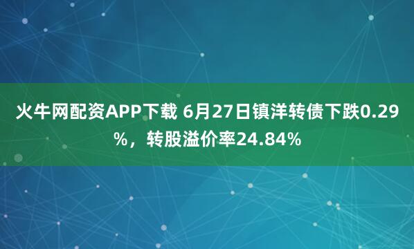 火牛网配资APP下载 6月27日镇洋转债下跌0.29%，转股溢价率24.84%
