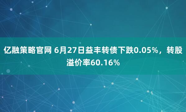 亿融策略官网 6月27日益丰转债下跌0.05%，转股溢价率60.16%