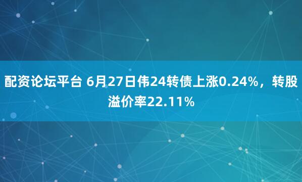 配资论坛平台 6月27日伟24转债上涨0.24%，转股溢价率22.11%
