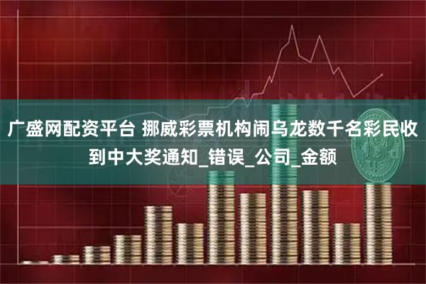 广盛网配资平台 挪威彩票机构闹乌龙数千名彩民收到中大奖通知_错误_公司_金额