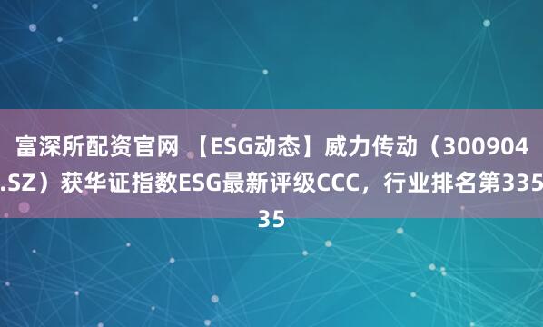 富深所配资官网 【ESG动态】威力传动（300904.SZ）获华证指数ESG最新评级CCC，行业排名第335