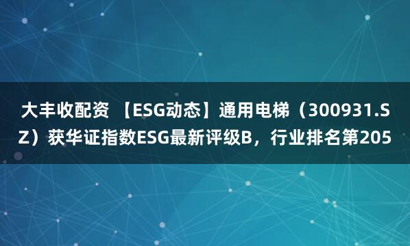大丰收配资 【ESG动态】通用电梯（300931.SZ）获华证指数ESG最新评级B，行业排名第205