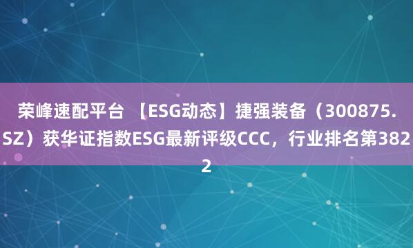 荣峰速配平台 【ESG动态】捷强装备(300875.SZ)获华证指数ESG最新评级CCC,行业排名第382