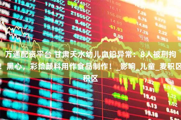万通配资平台 甘肃天水幼儿血铅异常：8人被刑拘！黑心，彩绘颜料用作食品制作！_影响_儿童_麦积区