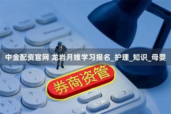 中金配资官网 龙岩月嫂学习报名_护理_知识_母婴
