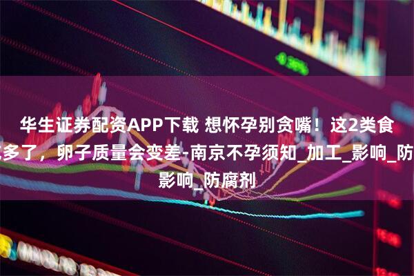 华生证券配资APP下载 想怀孕别贪嘴！这2类食物吃多了，卵子质量会变差-南京不孕须知_加工_影响_防腐剂