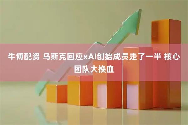 牛博配资 马斯克回应xAI创始成员走了一半 核心团队大换血