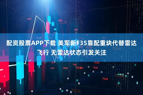 配资股票APP下载 美军新F35靠配重块代替雷达飞行 无雷达状态引发关注