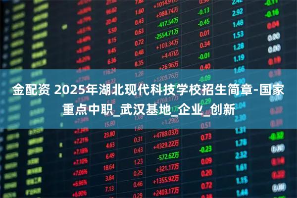 金配资 2025年湖北现代科技学校招生简章-国家重点中职_武汉基地_企业_创新