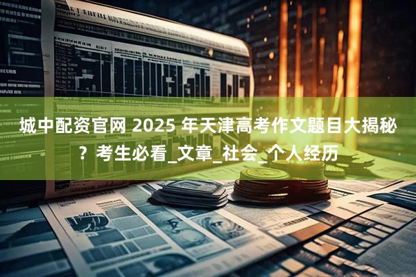 城中配资官网 2025 年天津高考作文题目大揭秘?考生必看_文章_社会_个人经历