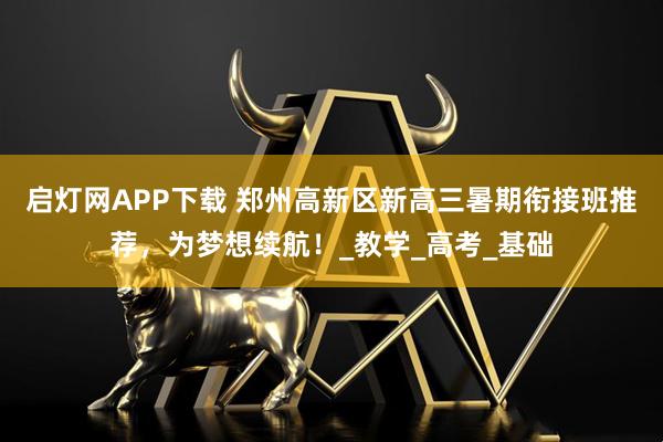 启灯网APP下载 郑州高新区新高三暑期衔接班推荐，为梦想续航！_教学_高考_基础